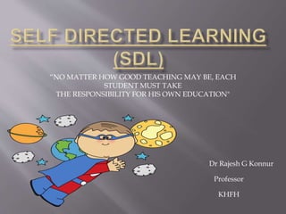 Dr Rajesh G Konnur
Professor
KHFH
“NO MATTER HOW GOOD TEACHING MAY BE, EACH
STUDENT MUST TAKE
THE RESPONSIBILITY FOR HIS OWN EDUCATION"
 