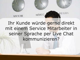 Ihr Kunde würde gerne direkt
mit einem Service Mitarbeiter in
seiner Sprache per Live Chat
kommunizieren?
 