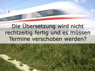 Die Übersetzung wird nicht
rechtzeitig fertig und es müssen
Termine verschoben werden?
 