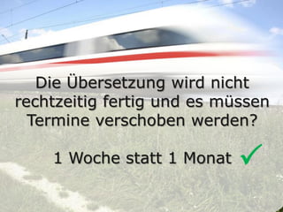 Die Übersetzung wird nicht
rechtzeitig fertig und es müssen
Termine verschoben werden?
1 Woche statt 1 Monat 
 