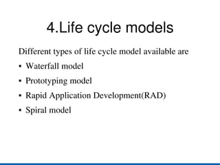 4.Life cycle models
Different types of life cycle model available are
●   Waterfall model
●   Prototyping model
●   Rapid Application Development(RAD)
●   Spiral model
 