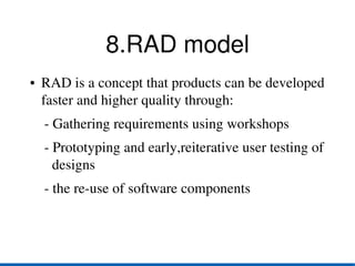 8.RAD model
●   RAD is a concept that products can be developed 
    faster and higher quality through:
    ­ Gathering requirements using workshops
    ­ Prototyping and early,reiterative user testing of  
      designs
    ­ the re­use of software components 
 