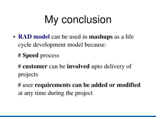 My conclusion
●   RAD model can be used in mashups as a life 
    cycle development model because:
   # Speed process
   # customer can be involved upto delivery of 
   projects
   # user requirements can be added or modified 
   at any time during the project
 