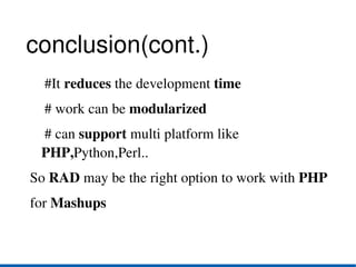 conclusion(cont.)
    #It reduces the development time
    # work can be modularized
    # can support multi platform like 
   PHP,Python,Perl..
So RAD may be the right option to work with PHP
for Mashups
 