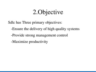 2.Objective
Sdlc has Three primary objectives:
   ­Ensure the delivery of high quality systems
   ­Provide strong management control
   ­Maximize productivity 
 