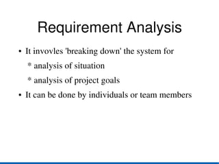 Requirement Analysis
●   It invovles 'breaking down' the system for
    * analysis of situation 
    * analysis of project goals
●   It can be done by individuals or team members
 