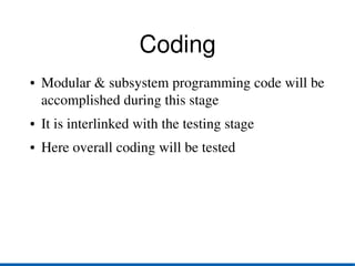 Coding
●   Modular & subsystem programming code will be 
    accomplished during this stage
●   It is interlinked with the testing stage
●   Here overall coding will be tested
 