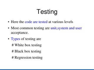 Testing
●   Here the code are tested at various levels
●   Most common testing are unit,system and user 
    acceptance.
●   Types of testing are
    # White box testing
    # Black box testing
    # Regression testing 
 