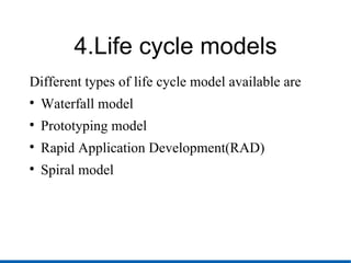 4.Life cycle models Different types of life cycle model available are Waterfall model Prototyping model Rapid Application Development(RAD)‏ Spiral model 