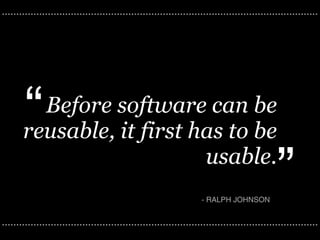 ..............................................................................................................




       “ Before software can be
       reusable, it first has to be
                           usable.
                                                                     - RALPH JOHNSON
                                                                                               ”
..............................................................................................................
 