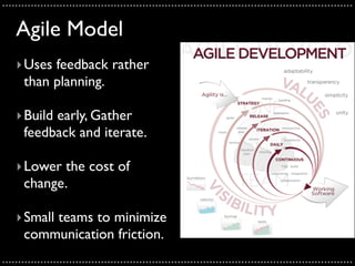 ..............................................................................................................

    Agile Model
    ‣ Uses feedback rather
      than planning.

    ‣ Build early, Gather
      feedback and iterate.

    ‣ Lower the cost of
      change.

    ‣ Small teams to minimize
      communication friction.
..............................................................................................................
 