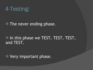 4-Testing: The never ending phase. In this phase we TEST, TEST, TEST, and TEST. Very important phase. 