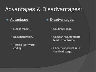Advantages & Disadvantages:
   Advantages:              Disadvantages:

     Linear model.            Unidirectional.


     Documentation.           Unclear requirements
                                lead to confusion.
     Testing (software
      coding).                 Client’s approval is in
                                the final stage.
 