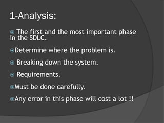 1-Analysis:
  The first and the most important phase
in the SDLC.
Determine    where the problem is.
   Breaking down the system.
   Requirements.
Must   be done carefully.
Any   error in this phase will cost a lot !!
 