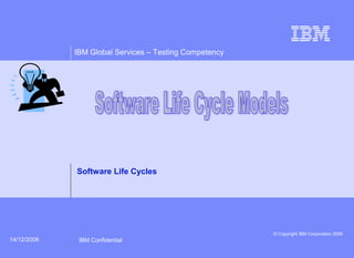 IBM Global Services – Testing Competency




             Software Life Cycles




                                                        © Copyright IBM Corporation 2006
14/12/2006    IBM Confidential
 