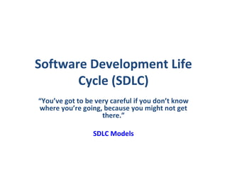 Software Development Life
       Cycle (SDLC)
“You’ve got to be very careful if you don’t know
where you’re going, because you might not get
                    there.”

                 SDLC Models
 