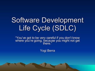 Software Development Life Cycle (SDLC) “ You’ve got to be very careful if you don’t know where you’re going, because you might not get there.” Yogi Berra 