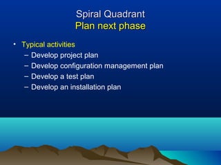 Spiral Quadrant
                 Plan next phase
• Typical activities
   – Develop project plan
   – Develop configuration management plan
   – Develop a test plan
   – Develop an installation plan
 
