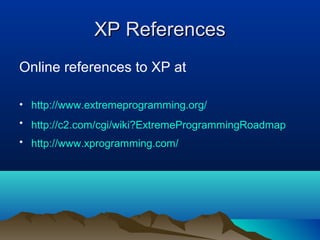 XP References
Online references to XP at

• http://www.extremeprogramming.org/
• http://c2.com/cgi/wiki?ExtremeProgrammingRoadmap
• http://www.xprogramming.com/
 