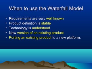 When to use the Waterfall Model
•   Requirements are very well known
•   Product definition is stable
•   Technology is understood
•   New version of an existing product
•   Porting an existing product to a new platform.
 