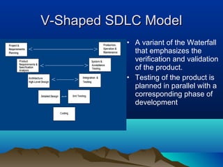 V-Shaped SDLC Model
           • A variant of the Waterfall
             that emphasizes the
             verification and validation
             of the product.
           • Testing of the product is
             planned in parallel with a
             corresponding phase of
             development
 