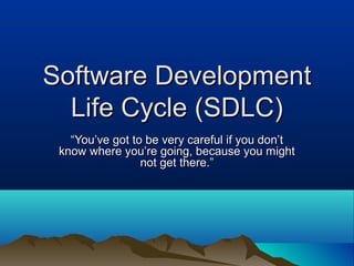 Software Development
  Life Cycle (SDLC)
   “You’ve got to be very careful if you don’t
 know where you’re going, because you might
                 not get there.”
 
