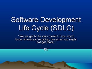 Software DevelopmentSoftware Development
Life Cycle (SDLC)Life Cycle (SDLC)
““You’ve got to be very careful if you don’tYou’ve got to be very careful if you don’t
know where you’re going, because you mightknow where you’re going, because you might
not get there.”not get there.”
RVRV
 