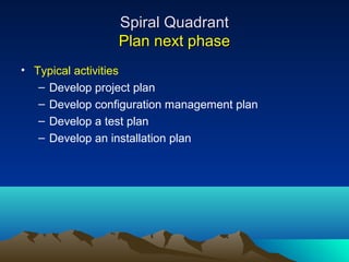 Spiral Quadrant
Plan next phase
• Typical activities
– Develop project plan
– Develop configuration management plan
– Develop a test plan
– Develop an installation plan

 