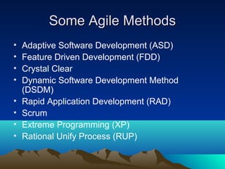 Some Agile Methods
•
•
•
•
•
•
•
•

Adaptive Software Development (ASD)
Feature Driven Development (FDD)
Crystal Clear
Dynamic Software Development Method
(DSDM)
Rapid Application Development (RAD)
Scrum
Extreme Programming (XP)
Rational Unify Process (RUP)

 