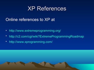 XP References
Online references to XP at
• http://www.extremeprogramming.org/
• http://c2.com/cgi/wiki?ExtremeProgrammingRoadmap
• http://www.xprogramming.com/

 