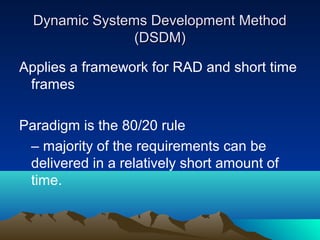 Dynamic Systems Development Method
(DSDM)
Applies a framework for RAD and short time
frames
Paradigm is the 80/20 rule
– majority of the requirements can be
delivered in a relatively short amount of
time.

 