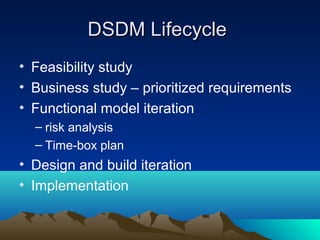 DSDM Lifecycle
• Feasibility study
• Business study – prioritized requirements
• Functional model iteration
– risk analysis
– Time-box plan

• Design and build iteration
• Implementation

 