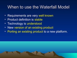 When to use the Waterfall Model
•
•
•
•
•

Requirements are very well known
Product definition is stable
Technology is understood
New version of an existing product
Porting an existing product to a new platform.

 