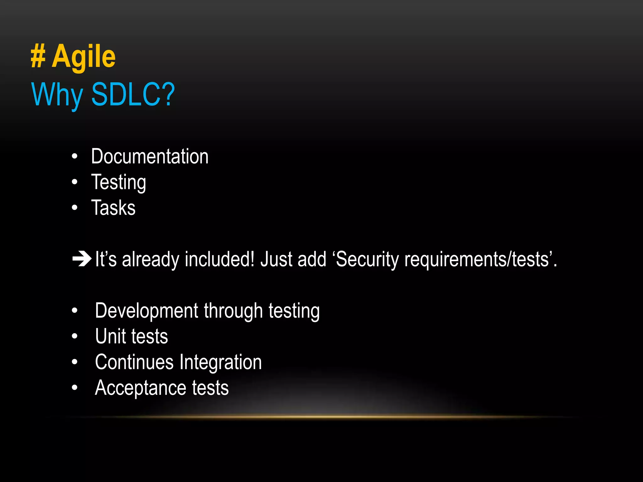 # Agile 
Why SDLC? 
• Documentation 
• Testing 
• Tasks 
It’s already included! Just add ‘Security requirements/tests’. 
• Development through testing 
• Unit tests 
• Continues Integration 
• Acceptance tests 
 