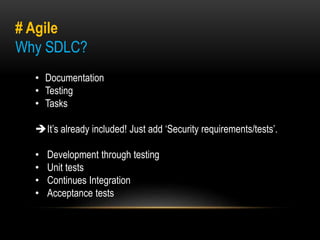 # Agile 
Why SDLC? 
• Documentation 
• Testing 
• Tasks 
It’s already included! Just add ‘Security requirements/tests’. 
• Development through testing 
• Unit tests 
• Continues Integration 
• Acceptance tests 
 