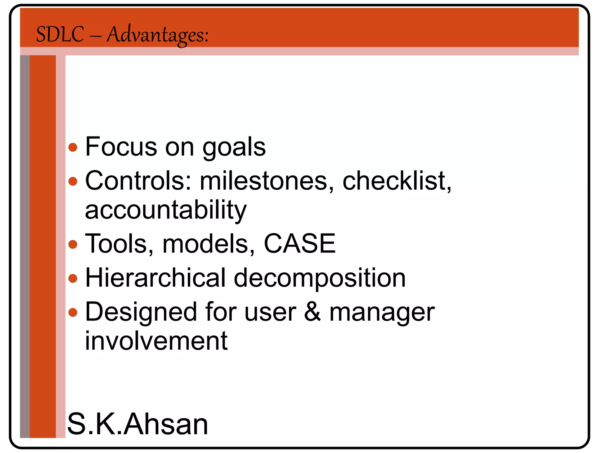 SDLC – Advantages: 
 Focus on goals 
 Controls: milestones, checklist, 
accountability 
 Tools, models, CASE 
 Hierarchical decomposition 
 Designed for user & manager 
involvement 
S.K.Ahsan 
 