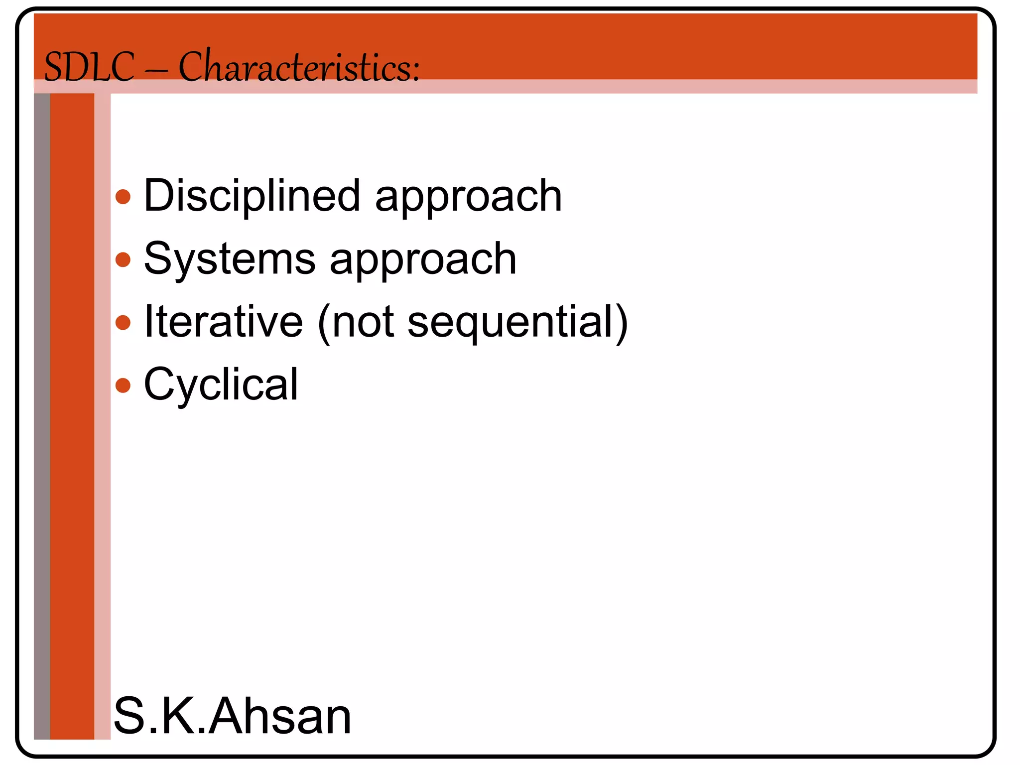 SDLC – Characteristics: 
 Disciplined approach 
 Systems approach 
 Iterative (not sequential) 
 Cyclical 
S.K.Ahsan 
 