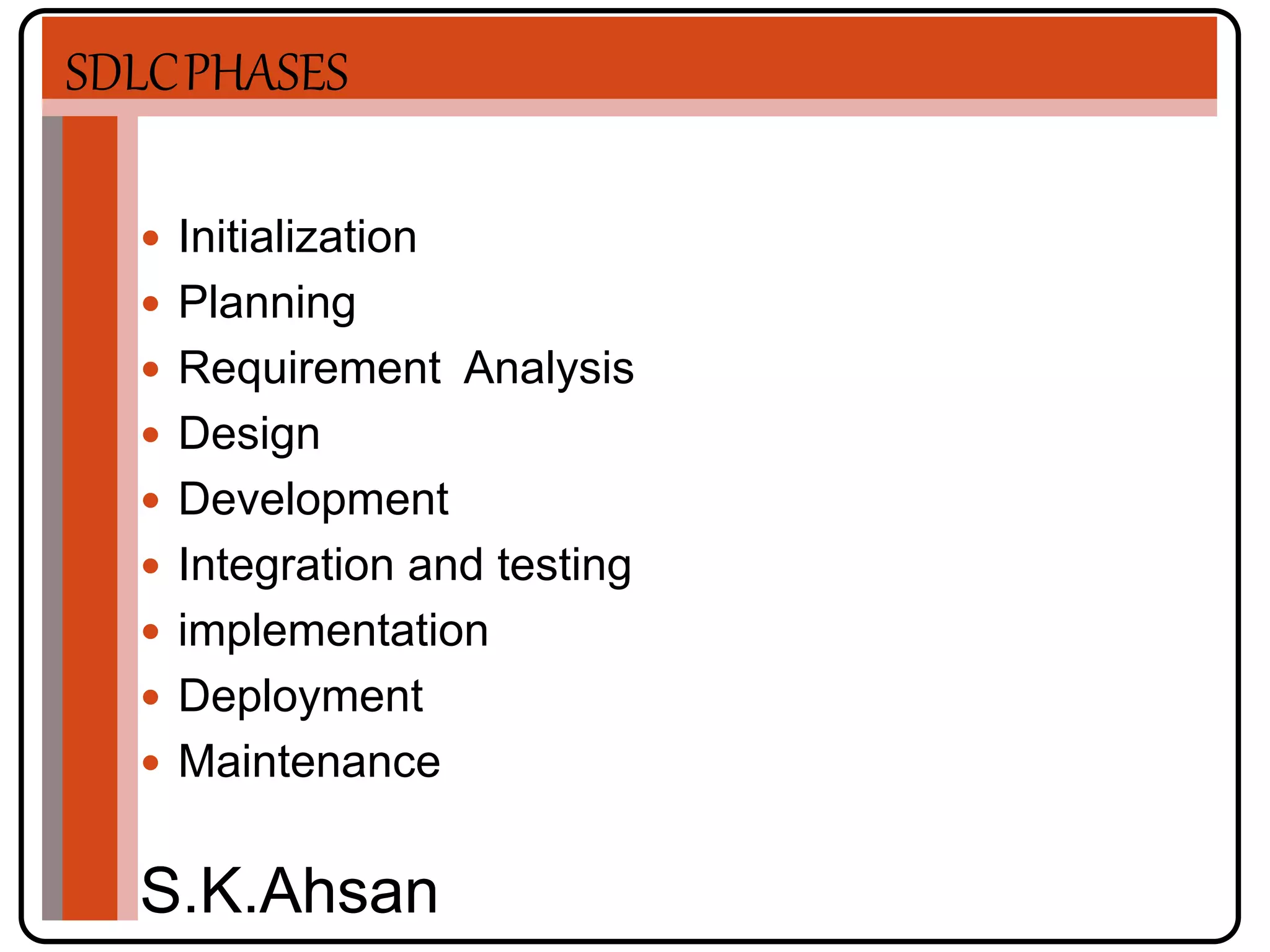 SDLCPHASES 
 Initialization 
 Planning 
 Requirement Analysis 
 Design 
 Development 
 Integration and testing 
 implementation 
 Deployment 
 Maintenance 
S.K.Ahsan 
 