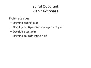 Spiral Quadrant
Plan next phase
• Typical activities
– Develop project plan
– Develop configuration management plan
– Develop a test plan
– Develop an installation plan
 