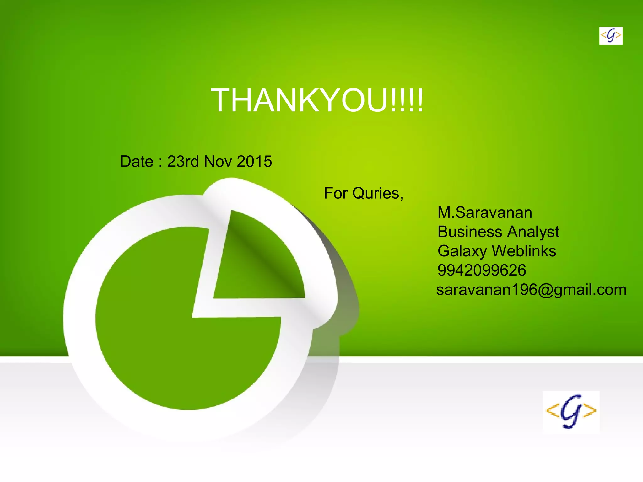THANKYOU!!!!
For Quries,
M.Saravanan
Business Analyst
Galaxy Weblinks
9942099626
saravanan196@gmail.com
Date : 23rd Nov 2015
 