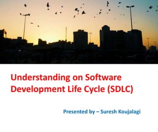 Understanding on Software
Development Life Cycle (SDLC)
Presented by – Suresh Koujalagi
 