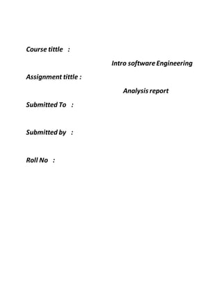 Course tittle :
Intro softwareEngineering
Assignment tittle :
Analysis report
Submitted To :
Submitted by :
Roll No :
 