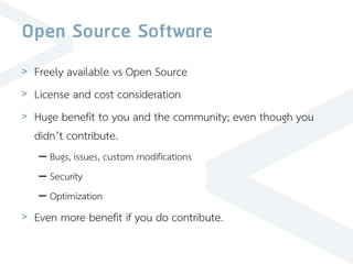 Open Source Software
> Freely available vs Open Source
> License and cost consideration
> Huge benefit to you and the community; even though you
didn’t contribute.
– Bugs, issues, custom modifications
– Security
– Optimization
> Even more benefit if you do contribute.
 