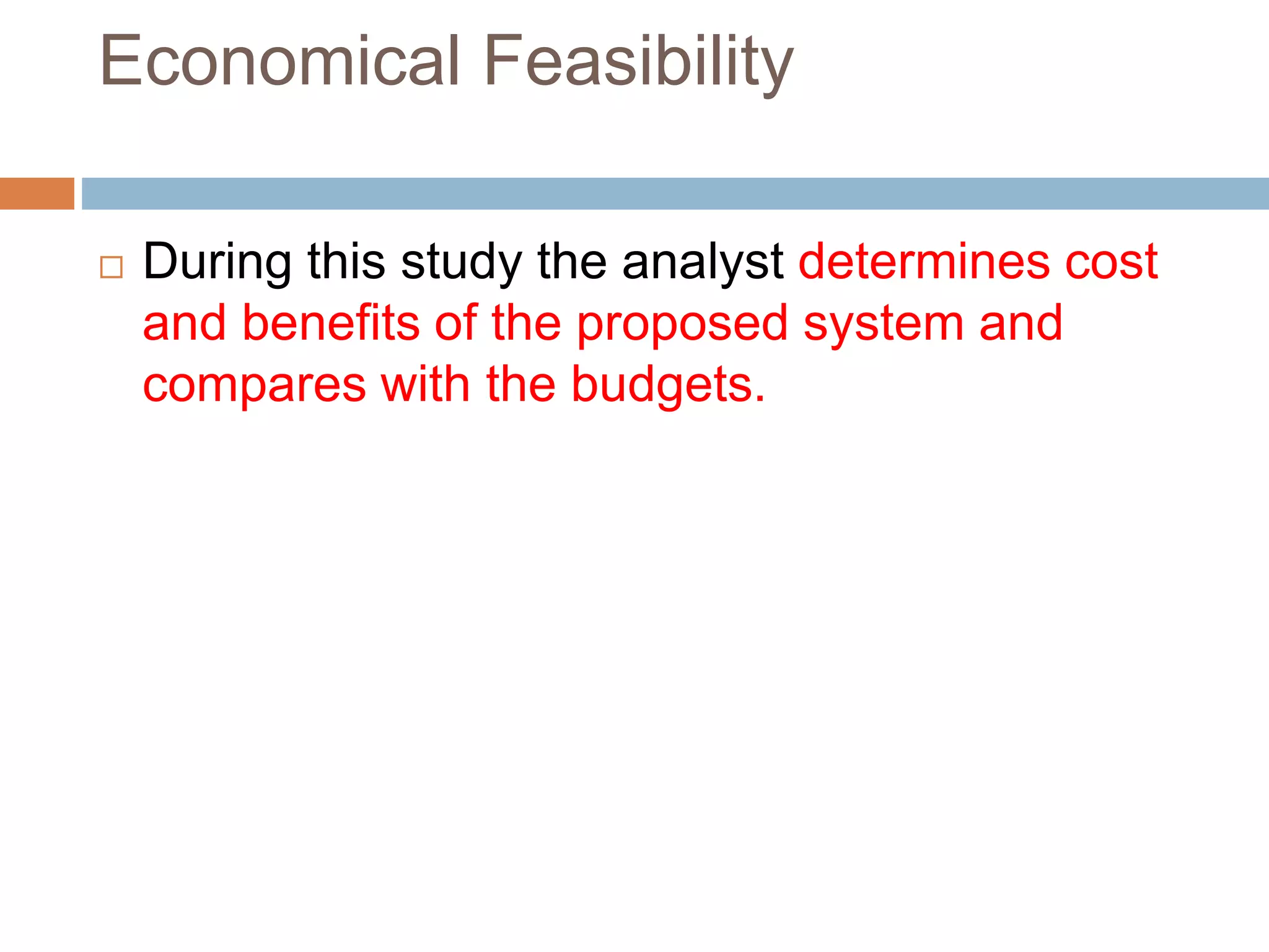 Economical Feasibility
 During this study the analyst determines cost
and benefits of the proposed system and
compares with the budgets.
 