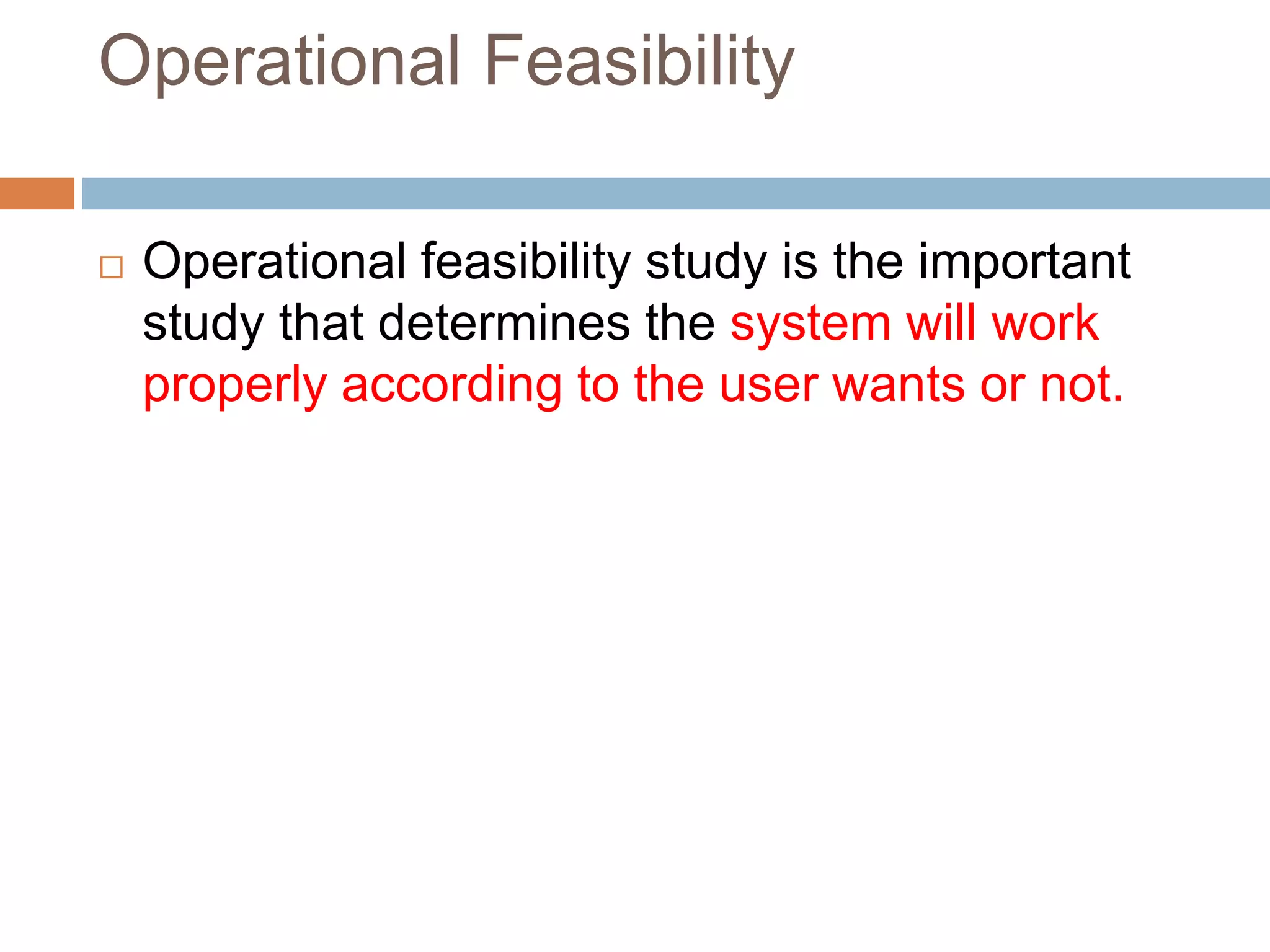 Operational Feasibility
 Operational feasibility study is the important
study that determines the system will work
properly according to the user wants or not.
 