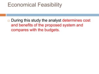 Economical Feasibility
 During this study the analyst determines cost
and benefits of the proposed system and
compares with the budgets.
 