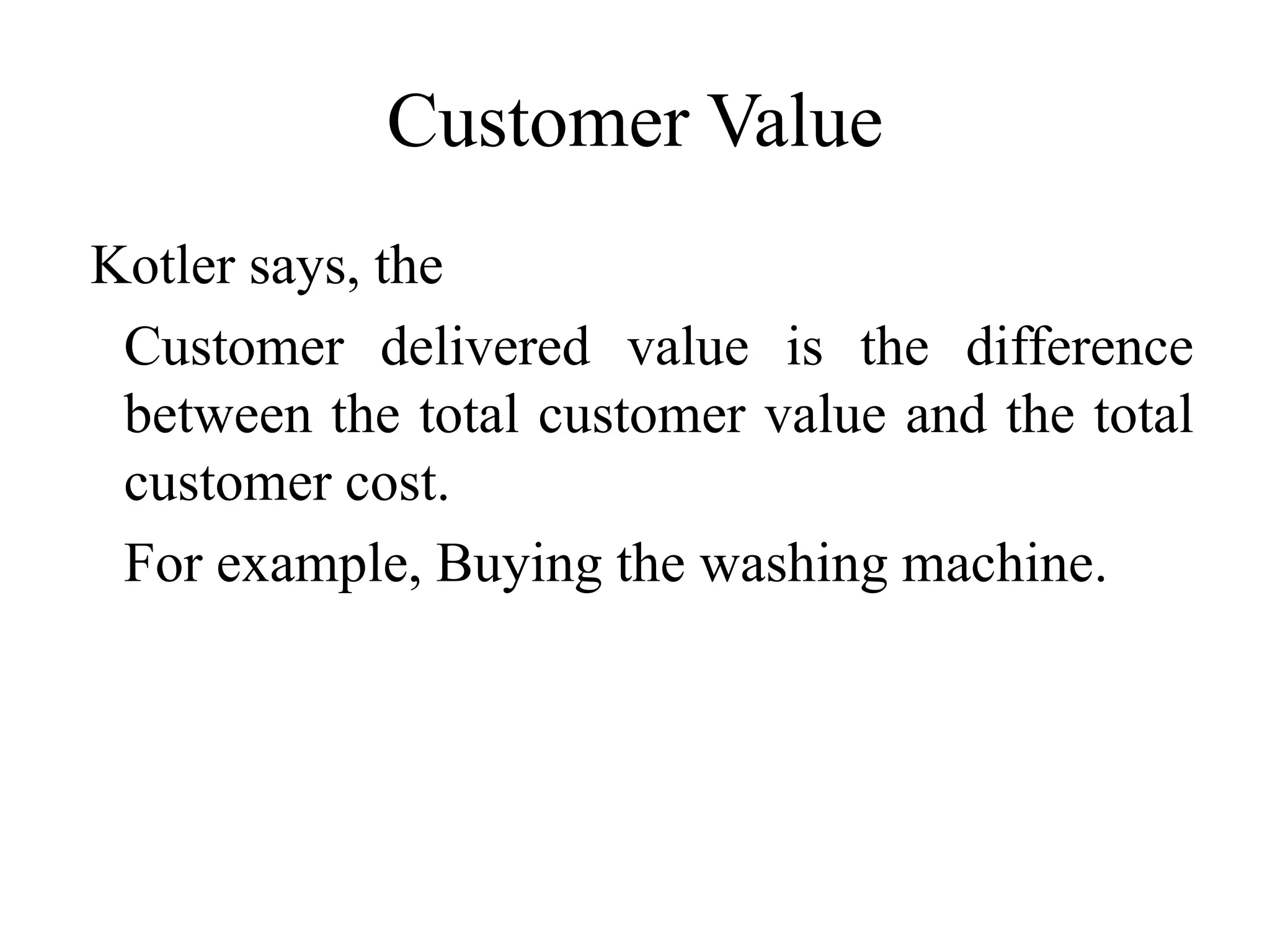 Customer Value
Kotler says, the
Customer delivered value is the difference
between the total customer value and the total
customer cost.
For example, Buying the washing machine.
 