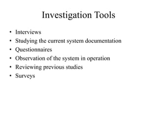 Investigation Tools
• Interviews
• Studying the current system documentation
• Questionnaires
• Observation of the system in operation
• Reviewing previous studies
• Surveys
 