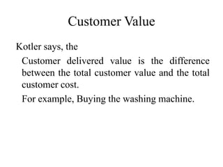 Customer Value
Kotler says, the
Customer delivered value is the difference
between the total customer value and the total
customer cost.
For example, Buying the washing machine.
 