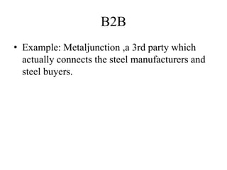 B2B
• Example: Metaljunction ,a 3rd party which
actually connects the steel manufacturers and
steel buyers.
 